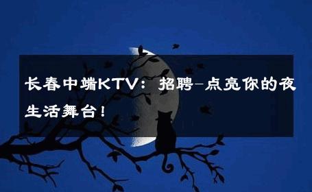 长春中端KTV：招聘-点亮你的夜生活舞台！ 