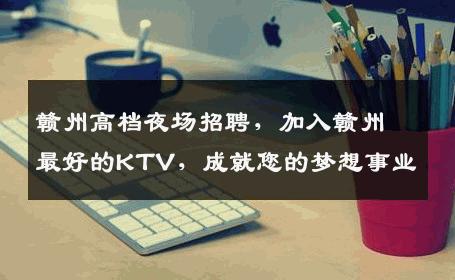 赣州高档夜场招聘，加入赣州最好的KTV，成就您的梦想事业