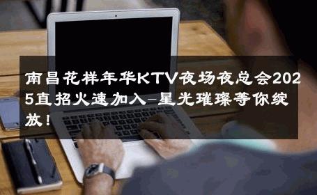 南昌花样年华KTV夜场夜总会2025直招火速加入-星光璀璨等你绽放！ 