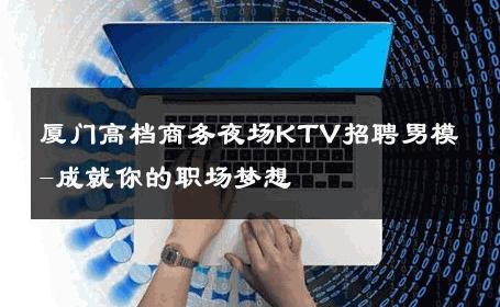 厦门高档商务夜场KTV招聘男模-成就你的职场梦想 