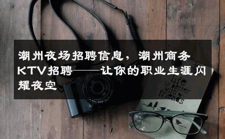 潮州夜场招聘信息，潮州商务KTV招聘——让你的职业生涯闪耀夜空