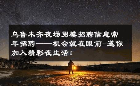 乌鲁木齐夜场男模招聘信息常年招聘——机会就在眼前-邀你加入精彩夜生活！ 