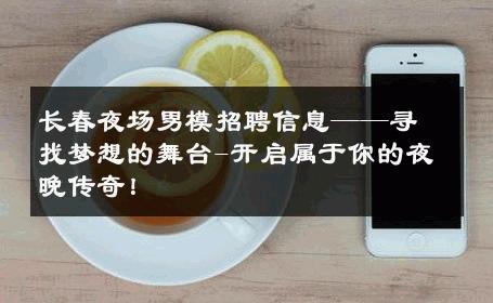 长春夜场男模招聘信息——寻找梦想的舞台-开启属于你的夜晚传奇！ 