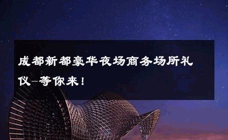 成都新都豪华夜场商务场所礼仪-等你来！ 