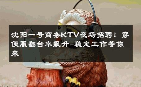 沈阳一号商务KTV夜场招聘！穿便服翻台率飙升-稳定工作等你来 