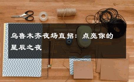 乌鲁木齐夜场直招：点亮你的星辰之夜 