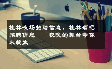 桂林夜场招聘信息，桂林酒吧招聘信息——夜晚的舞台等你来绽放