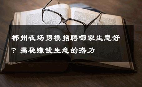 郴州夜场男模招聘哪家生意好？揭秘赚钱生意的潜力 