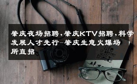 肇庆夜场招聘,肇庆KTV招聘,科学发展人才先行-肇庆生意火爆场所直招