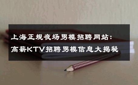 上海正规夜场男模招聘网站：高薪KTV招聘男模信息大揭秘 