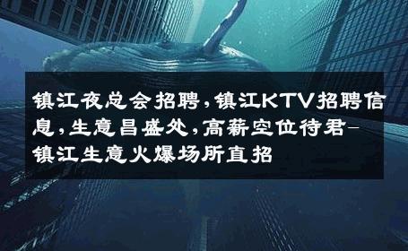 镇江夜总会招聘,镇江KTV招聘信息,生意昌盛处,高薪空位待君-镇江生意火爆场所直招