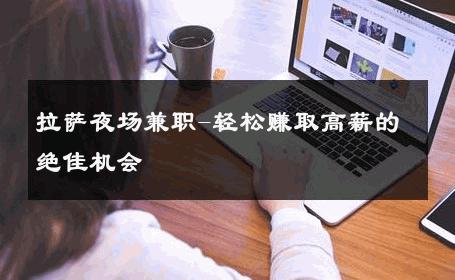 拉萨夜场兼职-轻松赚取高薪的绝佳机会 