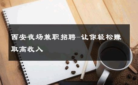 西安夜场兼职招聘-让你轻松赚取高收入 
