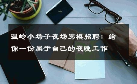 温岭小场子夜场男模招聘：给你一份属于自己的夜晚工作 
