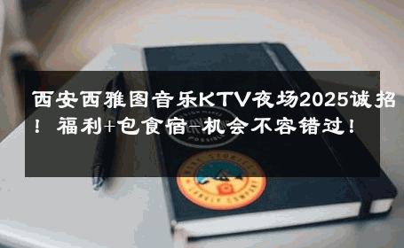 西安西雅图音乐KTV夜场2025诚招！福利+包食宿-机会不容错过！ 