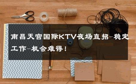 南昌天宫国际KTV夜场直招-稳定工作-机会难得！ 