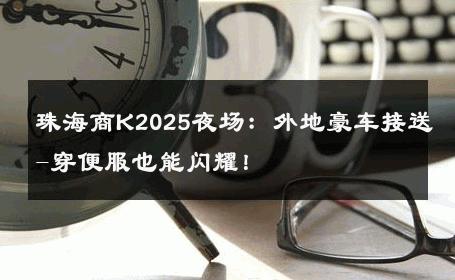 珠海商K2025夜场：外地豪车接送-穿便服也能闪耀！ 