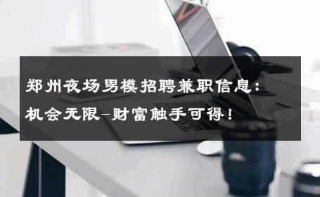郑州夜场男模招聘兼职信息：机会无限-财富触手可得！ 