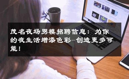 茂名夜场男模招聘信息：为你的夜生活增添色彩-创造更多可能！ 