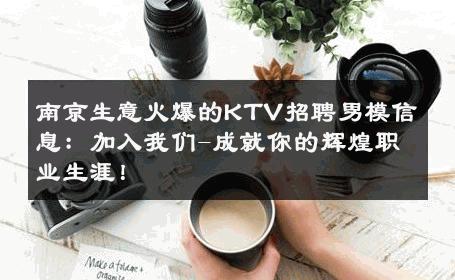 南京生意火爆的KTV招聘男模信息：加入我们-成就你的辉煌职业生涯！ 