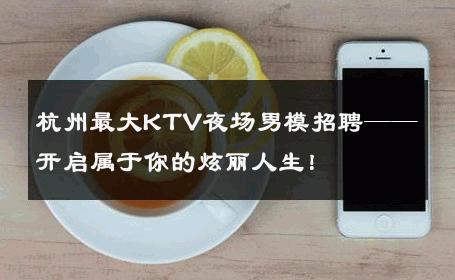 杭州最大KTV夜场男模招聘——开启属于你的炫丽人生！ 