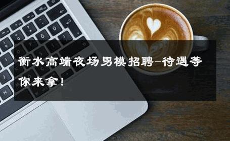 衡水高端夜场男模招聘-待遇等你来拿！ 