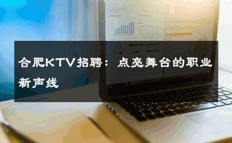 合肥KTV招聘：点亮舞台的职业新声线 