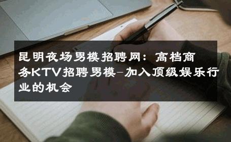昆明夜场男模招聘网：高档商务KTV招聘男模-加入顶级娱乐行业的机会 