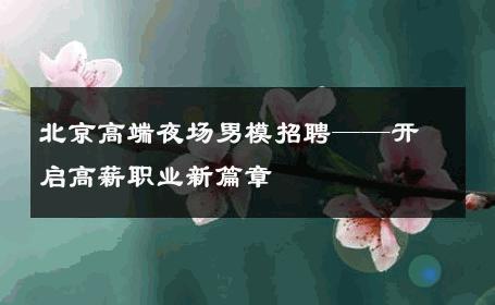 北京高端夜场男模招聘——开启高薪职业新篇章 