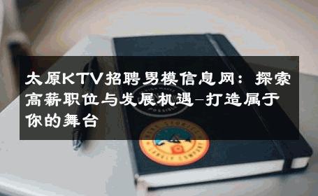 太原KTV招聘男模信息网：探索高薪职位与发展机遇-打造属于你的舞台 