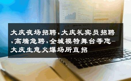 大庆夜场招聘,大庆礼宾员招聘,高端急聘,全城模特舞台等您-大庆生意火爆场所直招