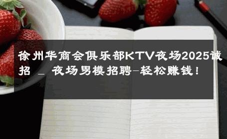 徐州华商会俱乐部KTV夜场2025诚招 _ 夜场男模招聘-轻松赚钱！ 
