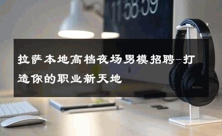 拉萨本地高档夜场男模招聘-打造你的职业新天地 