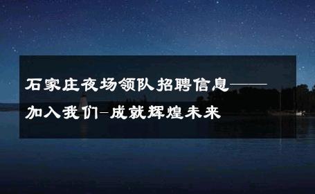 石家庄夜场领队招聘信息——加入我们-成就辉煌未来 