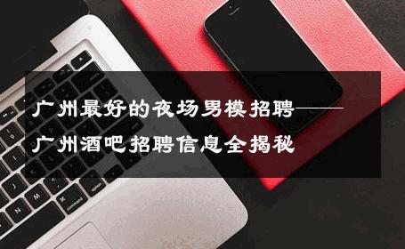 广州最好的夜场男模招聘——广州酒吧招聘信息全揭秘 