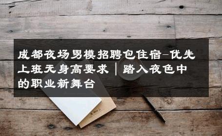 成都夜场男模招聘包住宿-优先上班无身高要求｜踏入夜色中的职业新舞台 