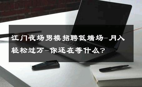 江门夜场男模招聘低端场-月入轻松过万-你还在等什么？ 