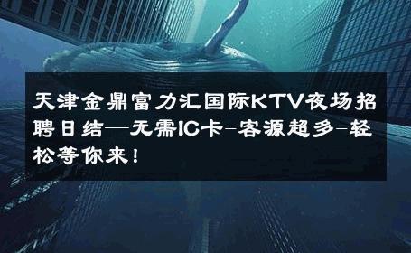 天津金鼎富力汇国际KTV夜场招聘日结—无需IC卡-客源超多-轻松等你来！ 