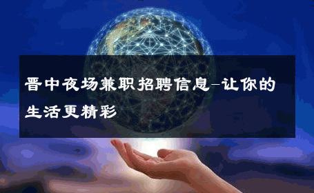 晋中夜场兼职招聘信息-让你的生活更精彩 