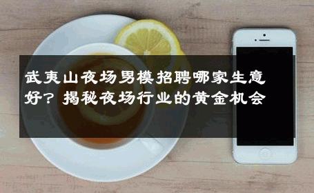 武夷山夜场男模招聘哪家生意好？揭秘夜场行业的黄金机会 