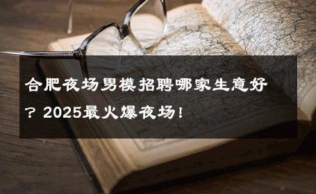合肥夜场男模招聘哪家生意好？2025最火爆夜场！ 