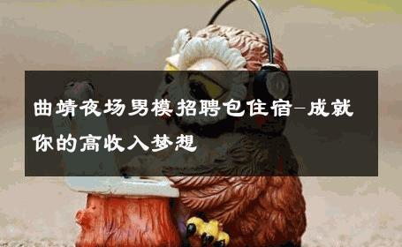 曲靖夜场男模招聘包住宿-成就你的高收入梦想 