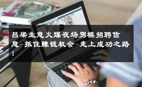 吕梁生意火爆夜场男模招聘信息-抓住赚钱机会-走上成功之路！ 