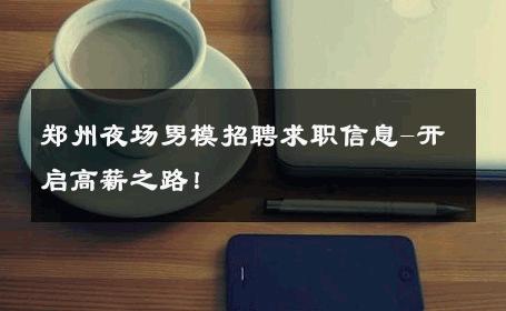 郑州夜场男模招聘求职信息-开启高薪之路！ 