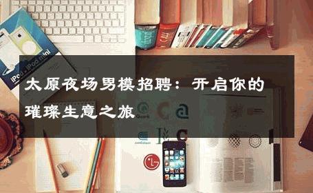 太原夜场男模招聘：开启你的璀璨生意之旅 