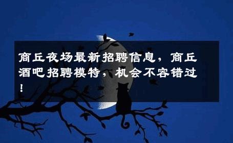 商丘夜场最新招聘信息，商丘酒吧招聘模特，机会不容错过！