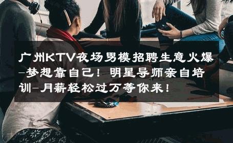 广州KTV夜场男模招聘生意火爆-梦想靠自己！明星导师亲自培训-月薪轻松过万等你来！ 