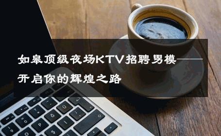 如皋顶级夜场KTV招聘男模——开启你的辉煌之路 