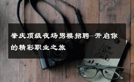 肇庆顶级夜场男模招聘-开启你的精彩职业之旅 
