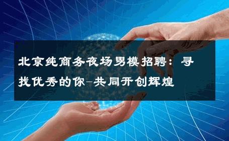北京纯商务夜场男模招聘：寻找优秀的你-共同开创辉煌 